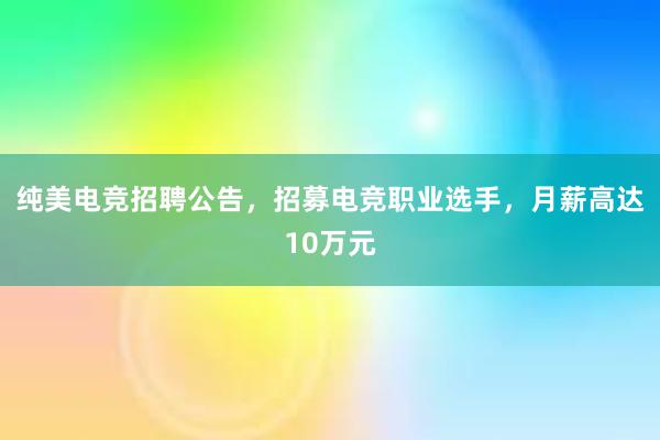 纯美电竞招聘公告，招募电竞职业选手，月薪高达10万元