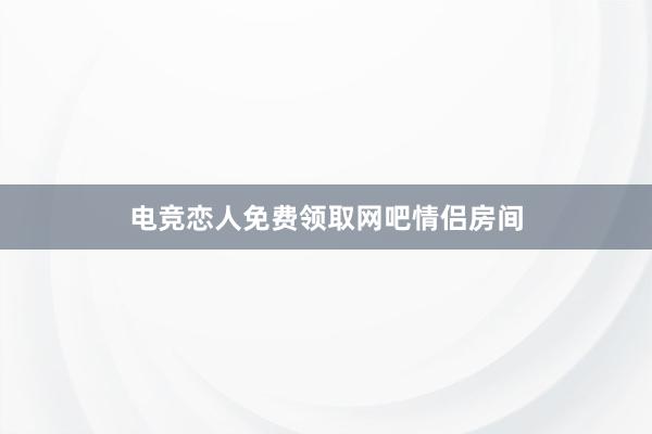 电竞恋人免费领取网吧情侣房间