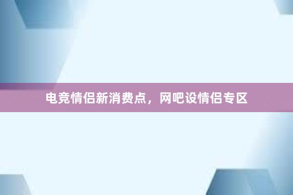 电竞情侣新消费点，网吧设情侣专区