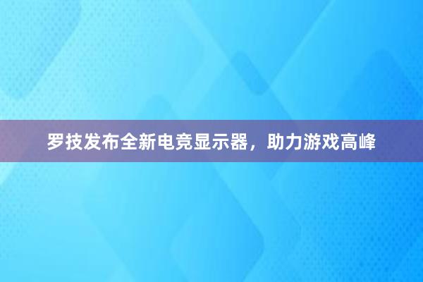 罗技发布全新电竞显示器，助力游戏高峰