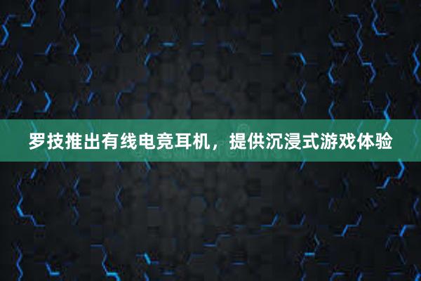 罗技推出有线电竞耳机，提供沉浸式游戏体验