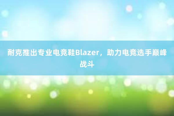 耐克推出专业电竞鞋Blazer，助力电竞选手巅峰战斗