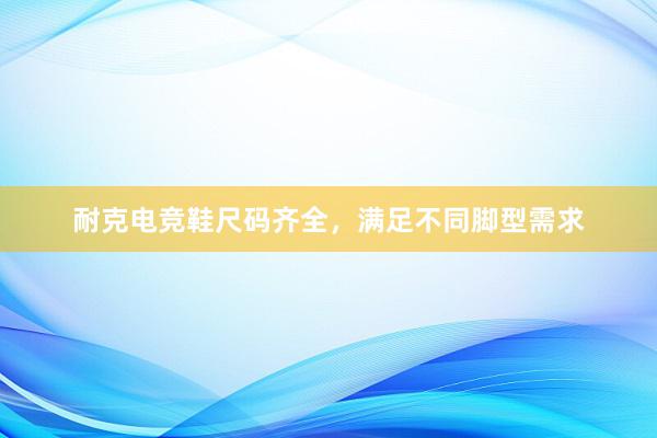 耐克电竞鞋尺码齐全，满足不同脚型需求