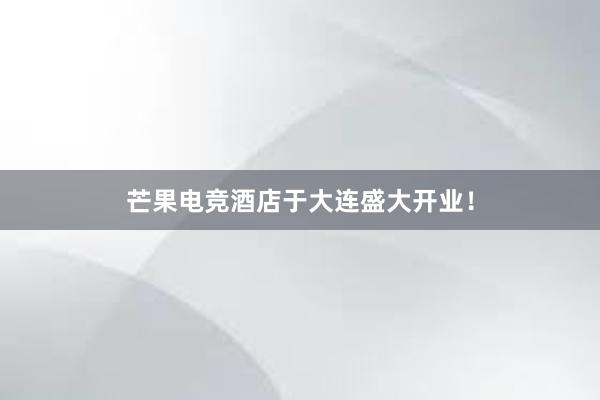 芒果电竞酒店于大连盛大开业！