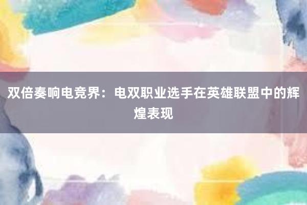 双倍奏响电竞界：电双职业选手在英雄联盟中的辉煌表现