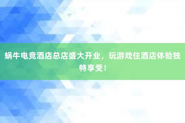 蜗牛电竞酒店总店盛大开业，玩游戏住酒店体验独特享受！