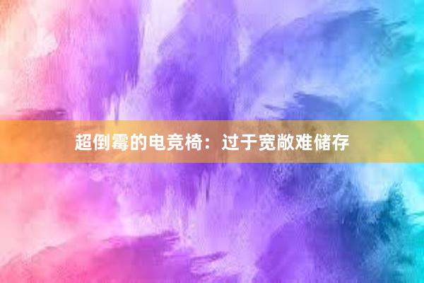 超倒霉的电竞椅：过于宽敞难储存