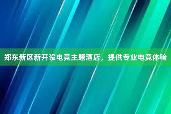 郑东新区新开设电竞主题酒店，提供专业电竞体验