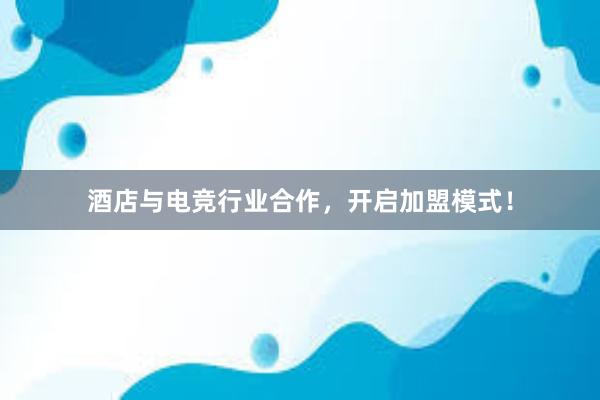 酒店与电竞行业合作，开启加盟模式！