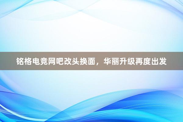 铭格电竞网吧改头换面，华丽升级再度出发