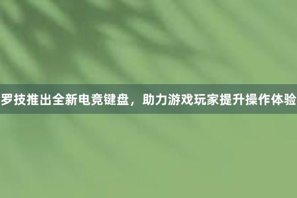 罗技推出全新电竞键盘，助力游戏玩家提升操作体验