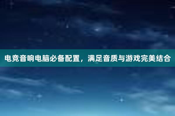 电竞音响电脑必备配置，满足音质与游戏完美结合