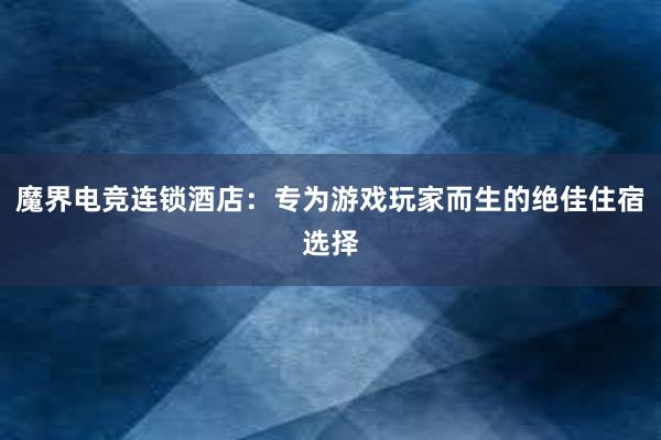 魔界电竞连锁酒店：专为游戏玩家而生的绝佳住宿选择